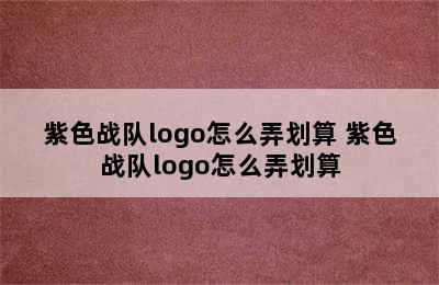 紫色战队logo怎么弄划算 紫色战队logo怎么弄划算